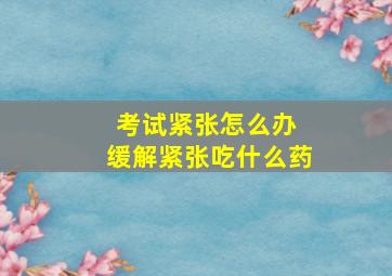 考试紧张怎么办 缓解紧张吃什么药